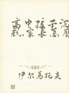 高中孩子沉迷游戏,家长怎么劝说