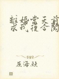 离婚当天前夫跪求我复合阅读全文