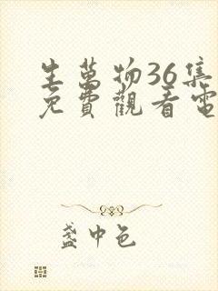 生万物36集全免费观看电视剧
