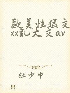 欧美性猛交ⅹxxx乱大交av