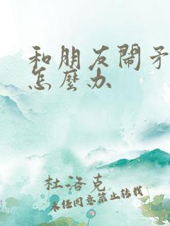 和朋友闹矛盾了怎么办