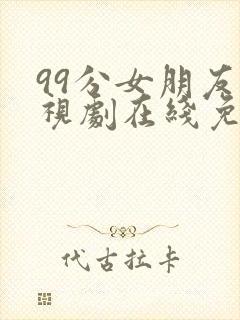 99分女朋友电视剧在线免费观看