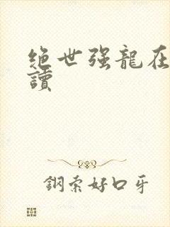 绝世强龙在线阅读