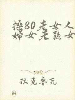 搡80老女人老妇女老熟女