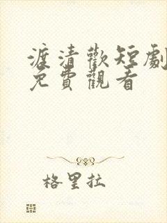 渡清欢短剧全集免费观看