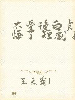 不爱后白月光后悔了 短剧 在线看