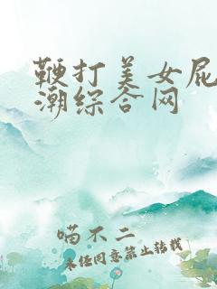 鞭打美女屁股高潮综合网