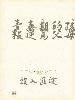 青春期的孩子太叛逆骂父母怎么办