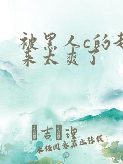 被黑人c的起不来太爽了
