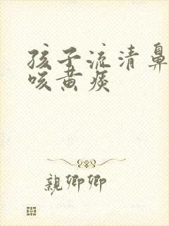 孩子流清鼻涕却咳黄痰