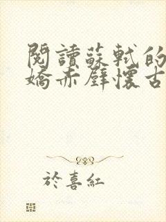 阅读苏轼的念奴娇赤壁怀古