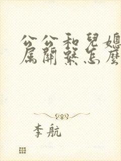 公公和儿媳的家属关系怎么填写