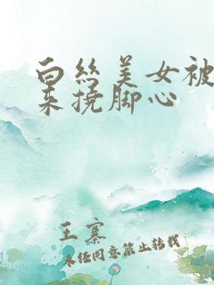 白丝美女被绑起来挠脚心