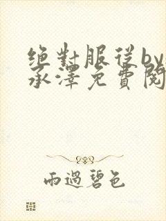 绝对服从by魏承泽免费阅读笔趣阁