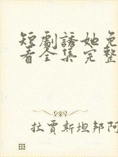 短剧诱她免费观看全集完整版
