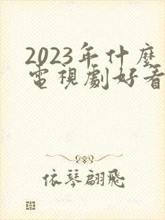 2023年什么电视剧好看推荐一下