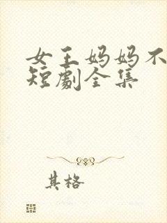 女王妈妈不好惹短剧全集