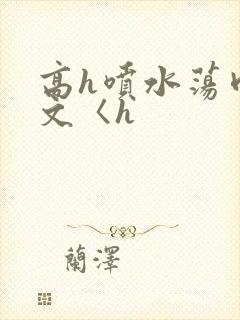 高h喷水荡肉欲文〈h