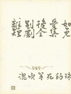 离别后爱如潮水短剧全集免费