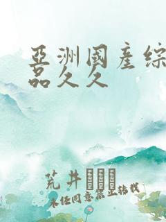 亚洲国产综合精品久久