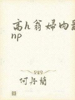 高h翁妇肉乱文np