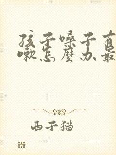 孩子嗓子有痰咳嗽怎么办最有效