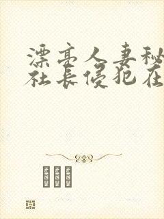 漂亮人妻秘书被社长侵犯在线
