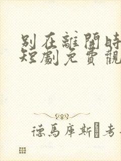 别在离开时爱我短剧免费观看
