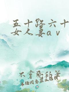 五十路六十路熟女人妻aⅴ