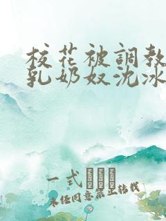 校花被调教成大乳奶奴沈冰清