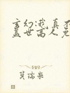 玄幻:我真不是盖世高人免费版