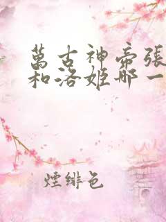 万古神帝张若尘和洛姬哪一章
