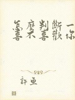 怎么判断一个人喜不喜欢你