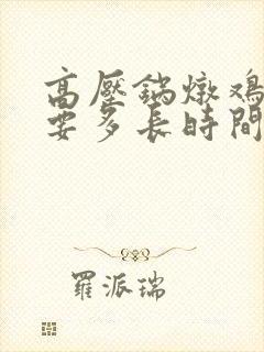 高压锅炖鸡汤需要多长时间