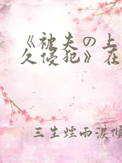 《被夫の上司持久侵犯》在线看