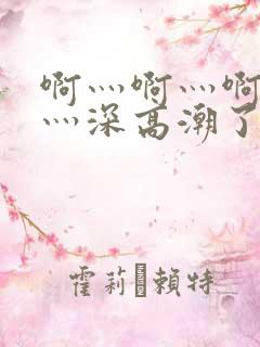 啊灬啊灬啊灬快灬深高潮了