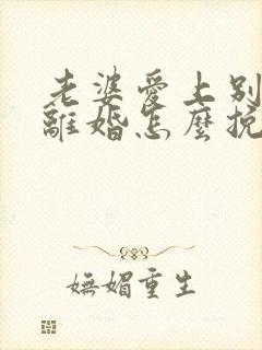 老婆爱上别人要离婚怎么挽回