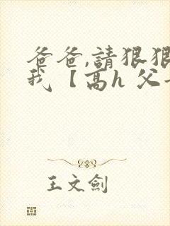 爸爸,请狠狠爱我【高h 父女】
