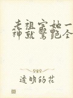 老祖宗她一不留神就惊艳全球了演员表