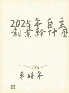 2025年自主创业干什么能挣钱
