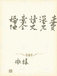 婚意情深老婆怼他全文免费阅读