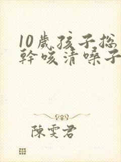 10岁孩子总是干咳清嗓子是怎么回事