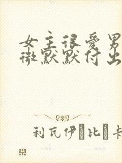 女主很爱男主卑微默默付出但男主