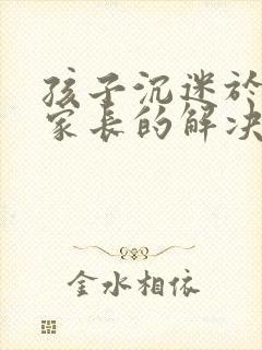 孩子沉迷于网络家长的解决方法