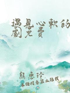 遇见心软的神短剧免费