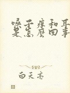 嗓子痒和耳朵痒是怎么回事