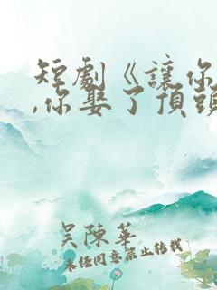短剧《让你上班,你娶了顶头上司》