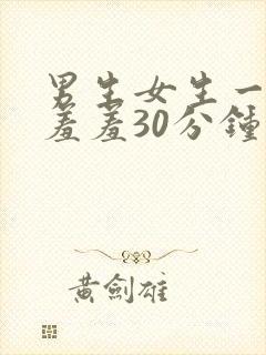男生女生一起羞羞羞30分钟