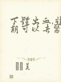 下体出血,非经期可以去医院检查吗