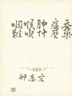 咽喉肿痛吞咽困难吃什么药最有效